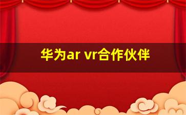 华为ar vr合作伙伴